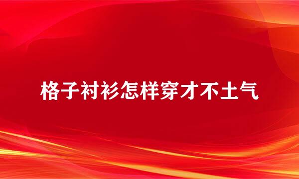 格子衬衫怎样穿才不土气
