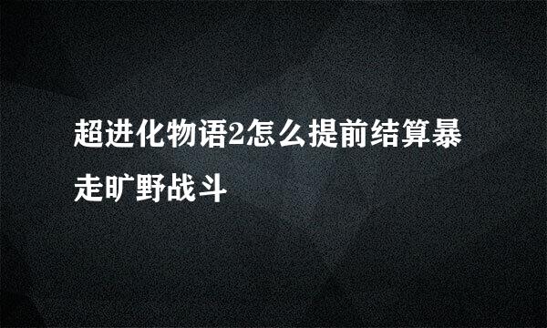 超进化物语2怎么提前结算暴走旷野战斗