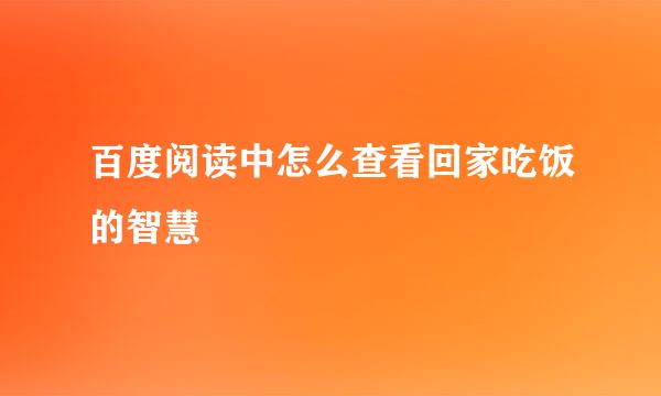 百度阅读中怎么查看回家吃饭的智慧