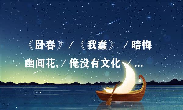 《卧春》／《我蠢》 ／暗梅幽闻花,／俺没有文化 ／卧枝伤恨底,／我智商 很低, ／遥闻卧似水