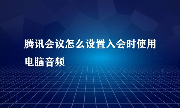 腾讯会议怎么设置入会时使用电脑音频