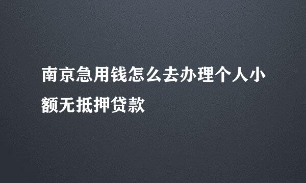 南京急用钱怎么去办理个人小额无抵押贷款