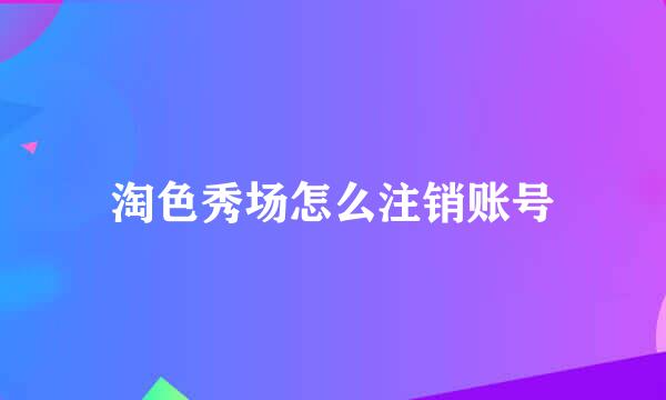 淘色秀场怎么注销账号