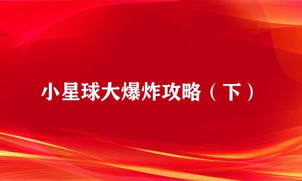 小星球大爆炸攻略（下）