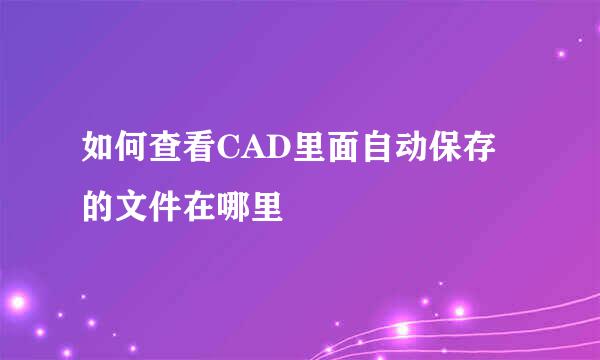 如何查看CAD里面自动保存的文件在哪里