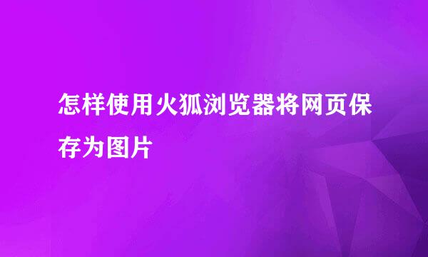 怎样使用火狐浏览器将网页保存为图片