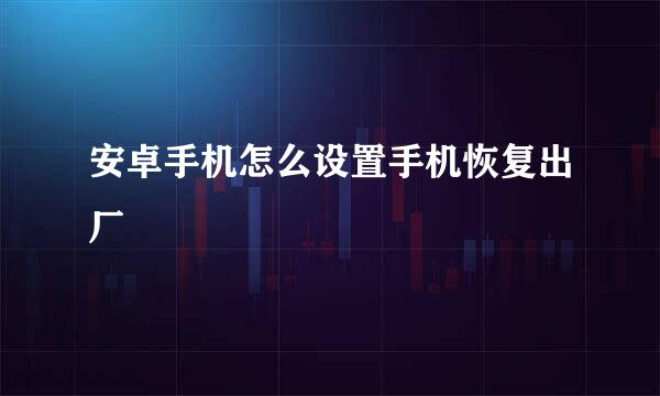 安卓手机怎么设置手机恢复出厂