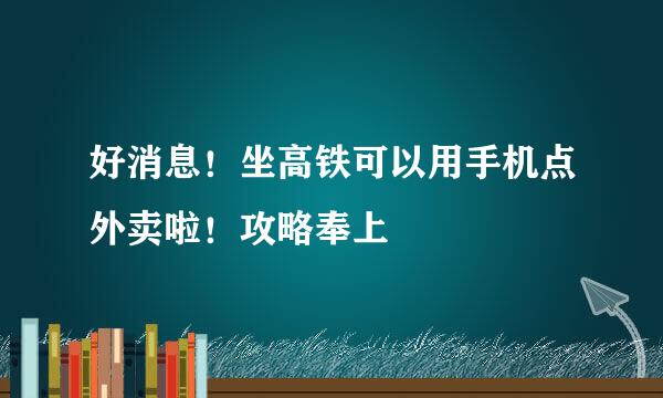 好消息！坐高铁可以用手机点外卖啦！攻略奉上
