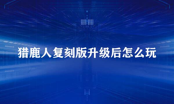 猎鹿人复刻版升级后怎么玩