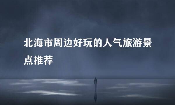 北海市周边好玩的人气旅游景点推荐
