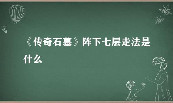 《传奇石墓》阵下七层走法是什么