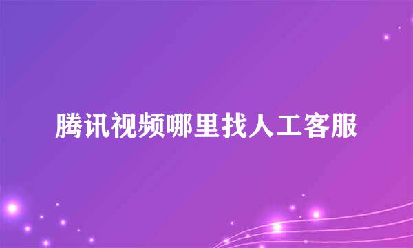 腾讯视频哪里找人工客服