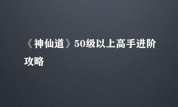 《神仙道》50级以上高手进阶攻略