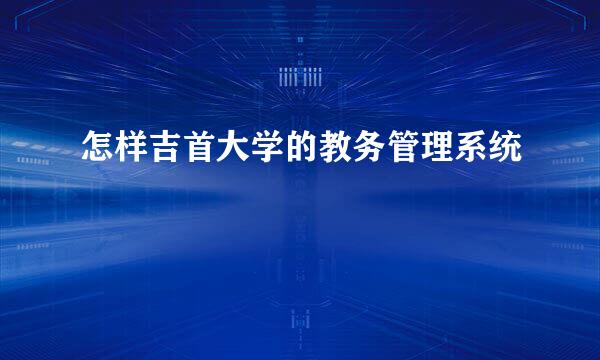 怎样吉首大学的教务管理系统