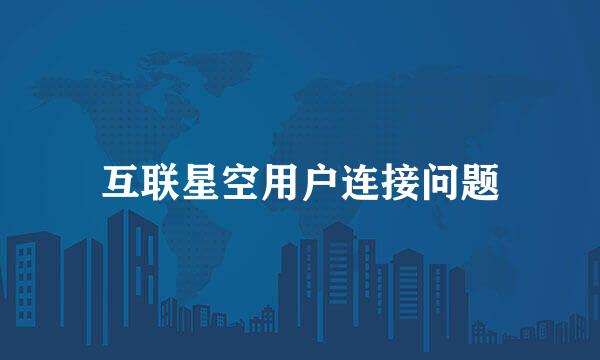 互联星空用户连接问题