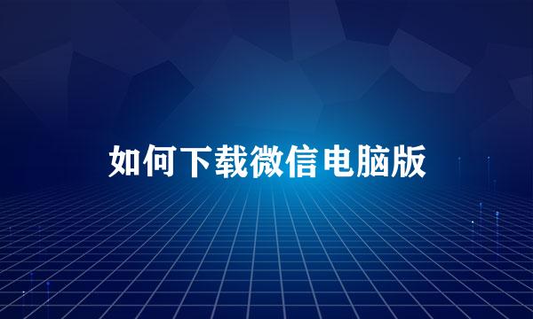 如何下载微信电脑版