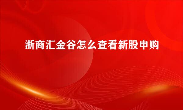 浙商汇金谷怎么查看新股申购