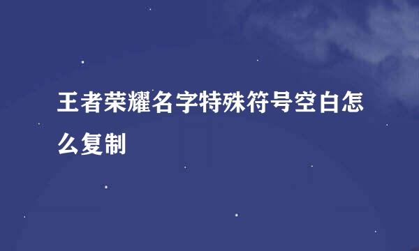 王者荣耀名字特殊符号空白怎么复制