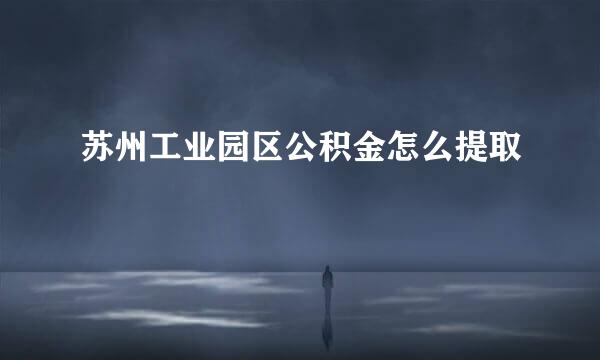 苏州工业园区公积金怎么提取