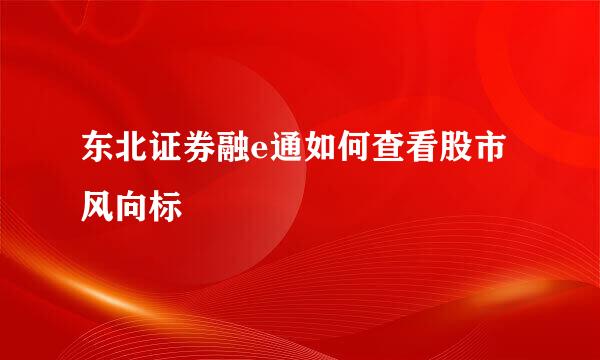 东北证券融e通如何查看股市风向标
