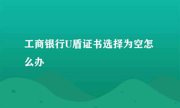 工商银行U盾证书选择为空怎么办