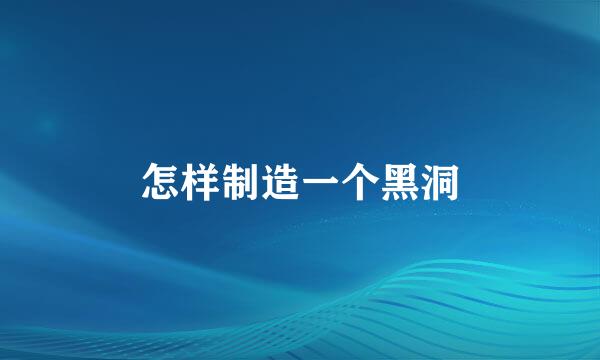 怎样制造一个黑洞