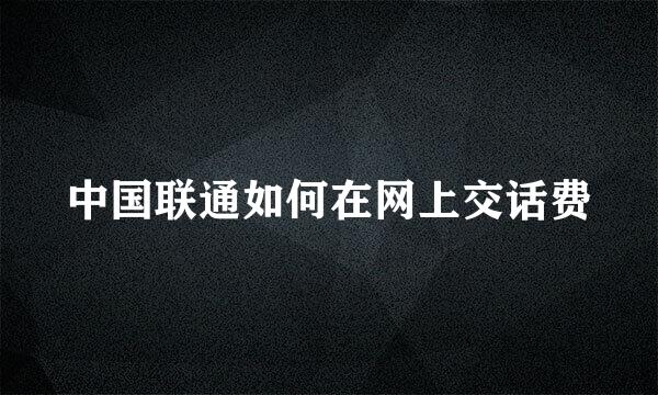 中国联通如何在网上交话费