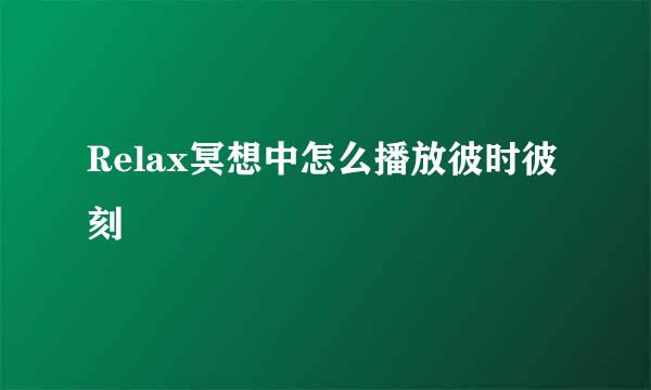 Relax冥想中怎么播放彼时彼刻