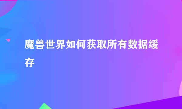 魔兽世界如何获取所有数据缓存