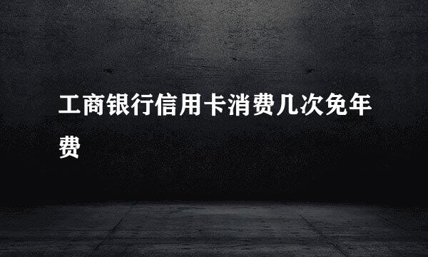 工商银行信用卡消费几次免年费