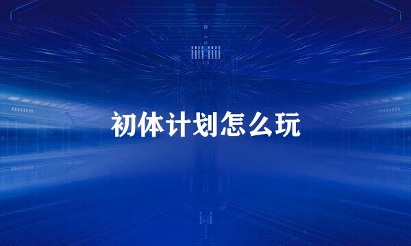 初体计划怎么玩