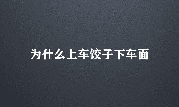 为什么上车饺子下车面