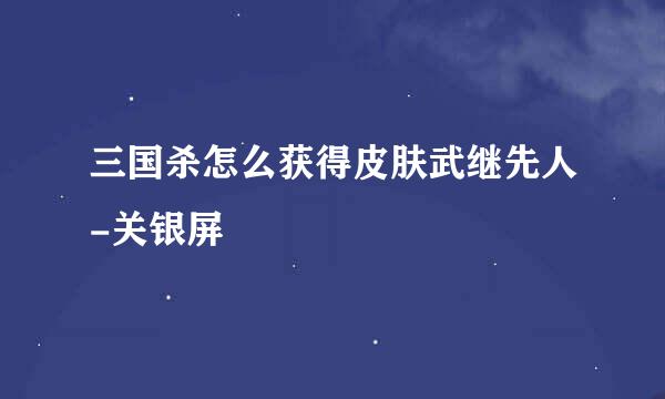 三国杀怎么获得皮肤武继先人-关银屏