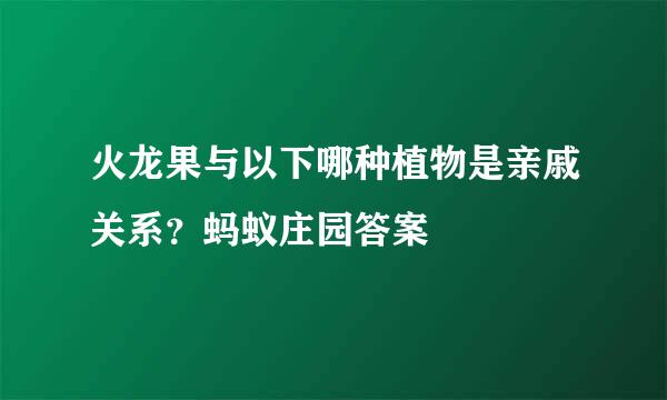 火龙果与以下哪种植物是亲戚关系？蚂蚁庄园答案