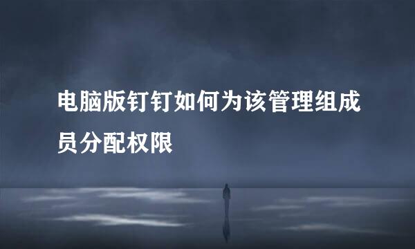电脑版钉钉如何为该管理组成员分配权限