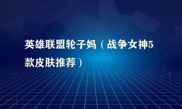 英雄联盟轮子妈（战争女神5款皮肤推荐）