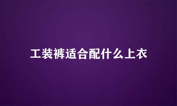 工装裤适合配什么上衣