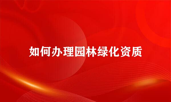如何办理园林绿化资质