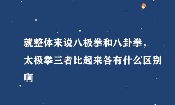 就整体来说八极拳和八卦拳，太极拳三者比起来各有什么区别啊