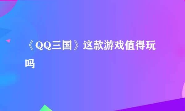 《QQ三国》这款游戏值得玩吗