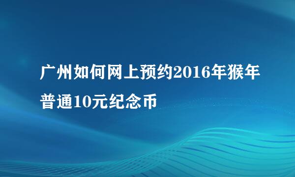 广州如何网上预约2016年猴年普通10元纪念币