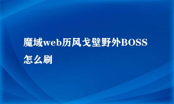 魔域web历风戈壁野外BOSS怎么刷