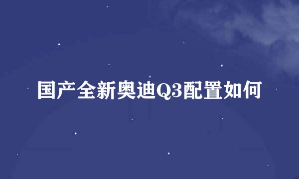 国产全新奥迪Q3配置如何