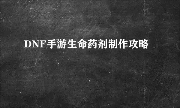 DNF手游生命药剂制作攻略
