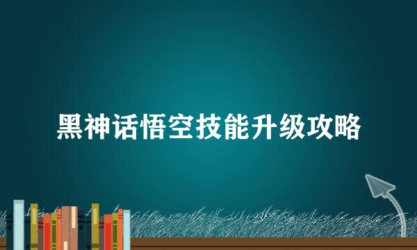 黑神话悟空技能升级攻略