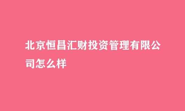 北京恒昌汇财投资管理有限公司怎么样