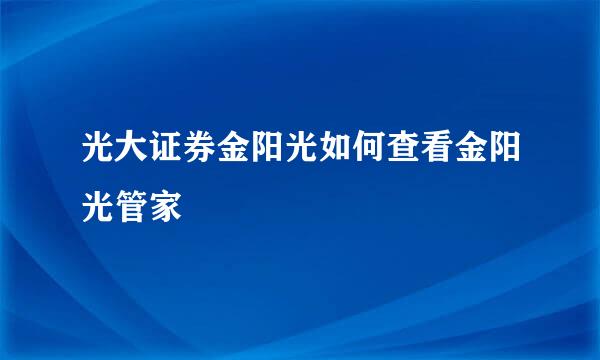 光大证券金阳光如何查看金阳光管家