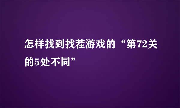 怎样找到找茬游戏的“第72关的5处不同”