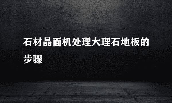 石材晶面机处理大理石地板的步骤