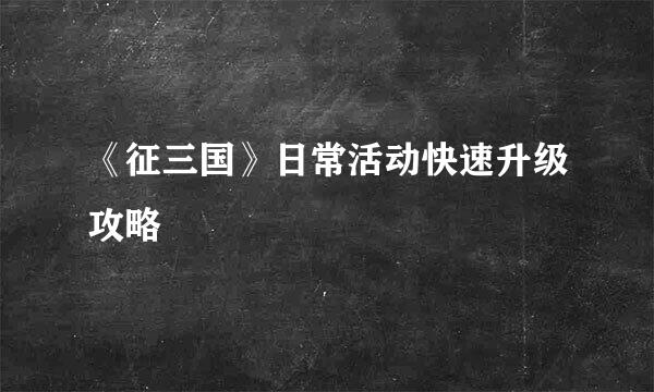 《征三国》日常活动快速升级攻略